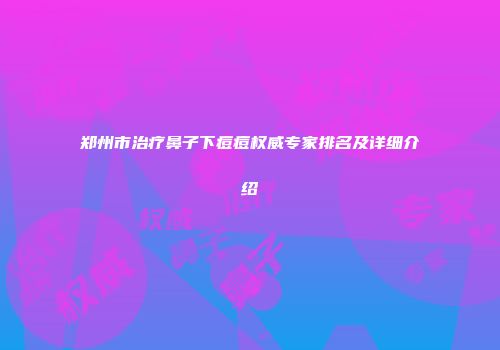 郑州市治疗鼻子下痘痘权威专家排名及详细介绍