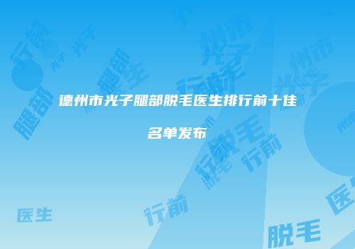 德州市光子腿部脱毛医生排行前十佳名单发布