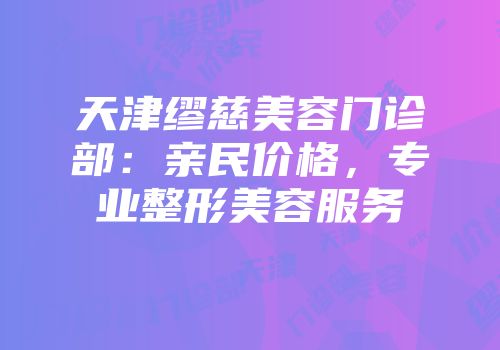天津缪慈美容门诊部：亲民价格，专业整形美容服务