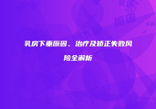 乳房下垂原因、治疗及矫正失败风险全解析