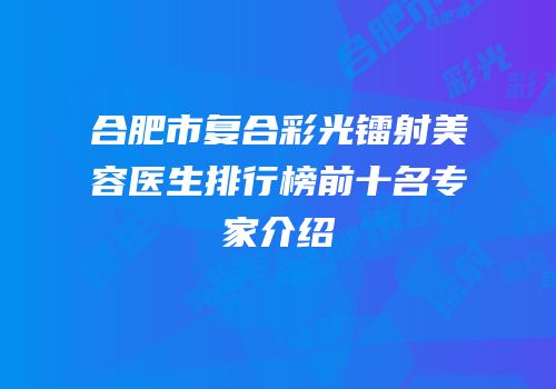 合肥市复合彩光镭射美容医生排行榜前十名专家介绍