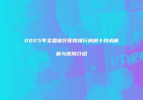 2025年全国植牙医院排行榜前十技术解析与医院介绍