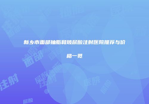 新乡市面部抽脂和玻尿酸注射医院推荐与价格一览