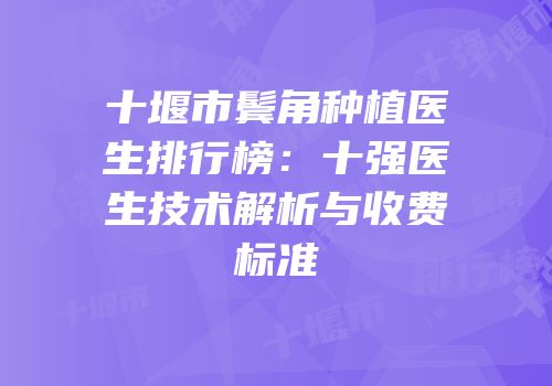 十堰市鬓角种植医生排行榜：十强医生技术解析与收费标准