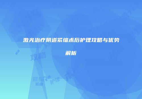 激光治疗阴道紧缩术后护理攻略与优势解析