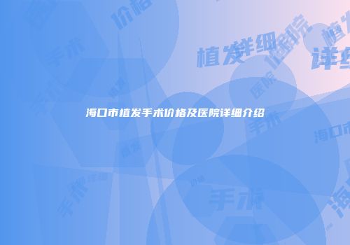 海口市植发手术价格及医院详细介绍