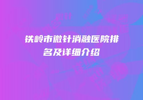 铁岭市微针消融医院排名及详细介绍