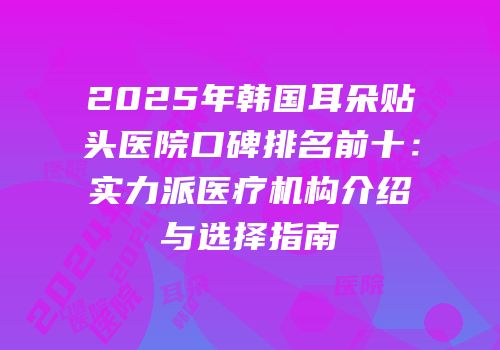 2025年韩国耳朵贴头医院口碑排名前十：实力派医疗机构介绍与选择指南