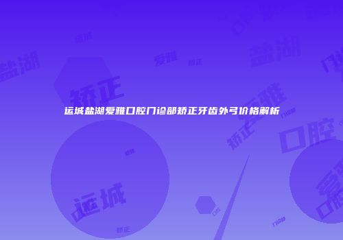 运城盐湖爱雅口腔门诊部矫正牙齿外弓价格解析