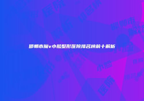 邯郸市魔v小脸整形医院排名榜前十解析