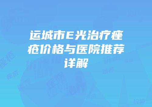 运城市E光治疗痤疮价格与医院推荐详解
