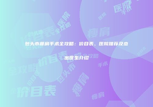 包头市瘦肩手术全攻略：价目表、医院推荐及杰出医生介绍