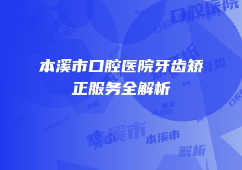 本溪市口腔医院牙齿矫正服务全解析