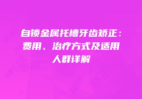 自锁金属托槽牙齿矫正：费用、治疗方式及适用人群详解