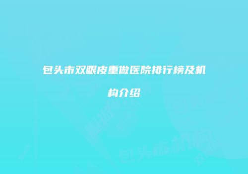 包头市双眼皮重做医院排行榜及机构介绍
