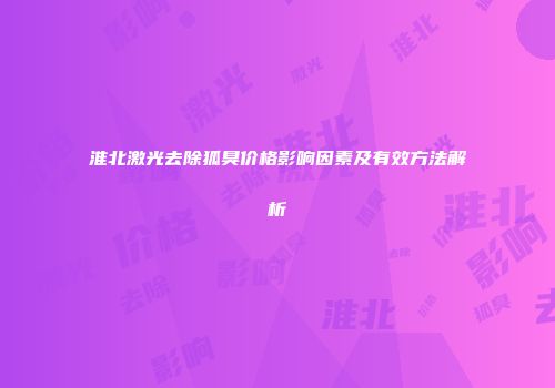 淮北激光去除狐臭价格影响因素及有效方法解析