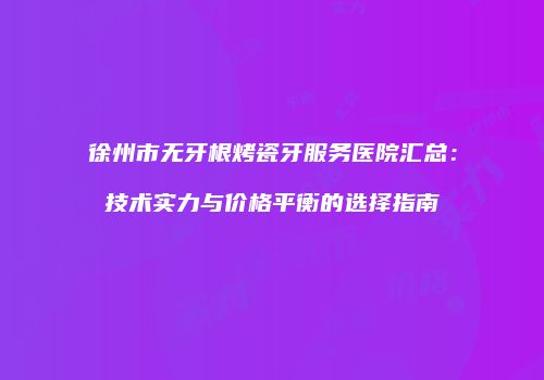 徐州市无牙根烤瓷牙服务医院汇总：技术实力与价格平衡的选择指南