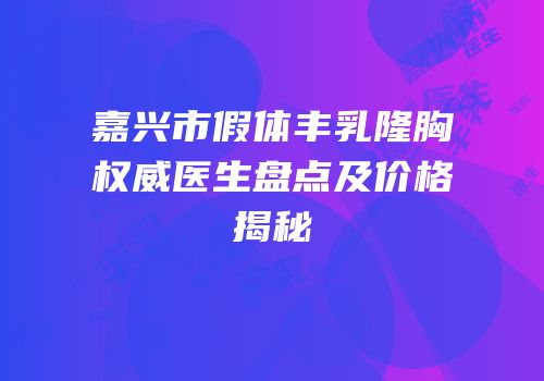 嘉兴市假体丰乳隆胸权威医生盘点及价格揭秘