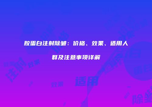 胶蛋白注射除皱：价格、效果、适用人群及注意事项详解