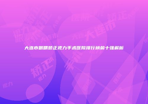 大连市眼睛矫正视力手术医院排行榜前十强解析