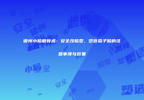 德州小脸磨骨术：安全改脸型，塑造瓜子脸的注意事项与效果