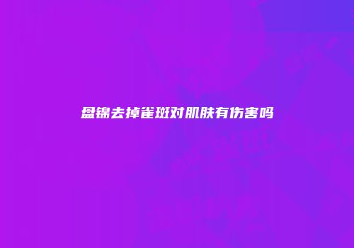 盘锦去掉雀斑对肌肤有伤害吗