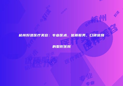 杭州好漾医疗美容：专业医术，优质服务，口碑优良的整形医院