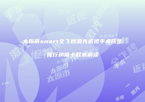 太原市smart全飞秒激光近视手术医生排行榜前十权威解读