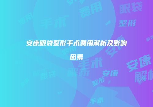 安康眼袋整形手术费用解析及影响因素