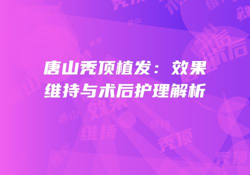 唐山秃顶植发：效果维持与术后护理解析