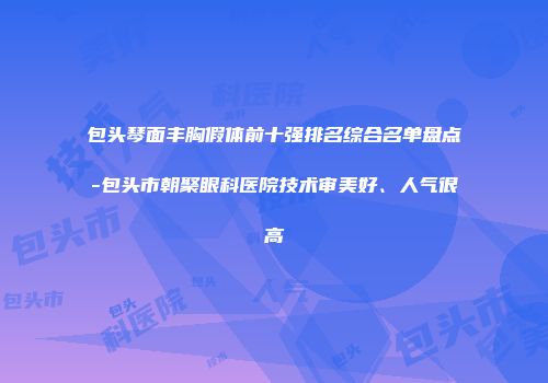 包头琴面丰胸假体前十强排名综合名单盘点-包头市朝聚眼科医院技术审美好、人气很高