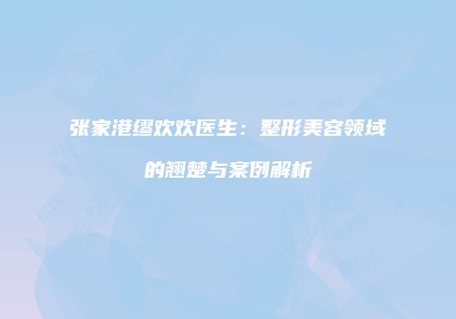 张家港缪欢欢医生：整形美容领域的翘楚与案例解析
