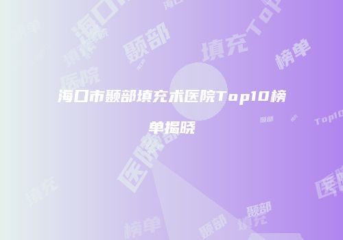 海口市颞部填充术医院Top10榜单揭晓