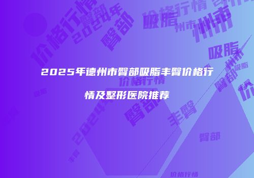 2025年德州市臀部吸脂丰臀价格行情及整形医院推荐