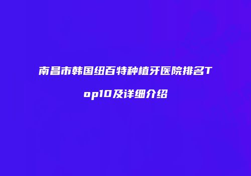 南昌市韩国纽百特种植牙医院排名Top10及详细介绍