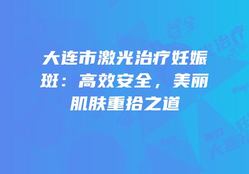 大连市激光治疗妊娠斑：高效安全，美丽肌肤重拾之道