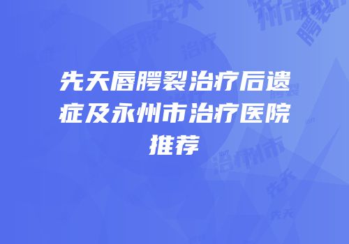 先天唇腭裂治疗后遗症及永州市治疗医院推荐