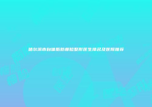 哈尔滨市自体脂肪瘦脸整形医生排名及医院推荐