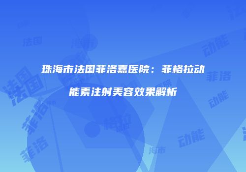 珠海市法国菲洛嘉医院：菲格拉动能素注射美容效果解析