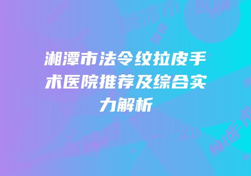 湘潭市法令纹拉皮手术医院推荐及综合实力解析