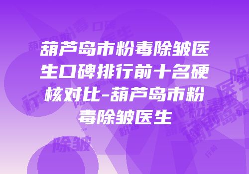 葫芦岛市粉毒除皱医生口碑排行前十名硬核对比-葫芦岛市粉毒除皱医生