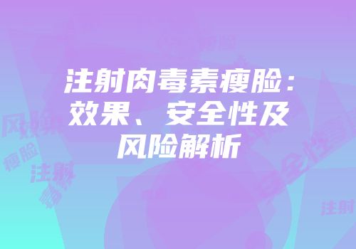 注射肉毒素瘦脸：效果、安全性及风险解析