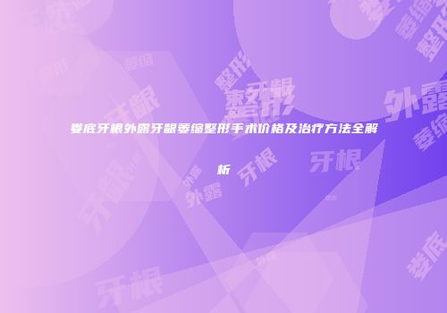 娄底牙根外露牙龈萎缩整形手术价格及治疗方法全解析