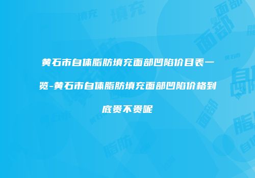 黄石市自体脂肪填充面部凹陷价目表一览-黄石市自体脂肪填充面部凹陷价格到底贵不贵呢