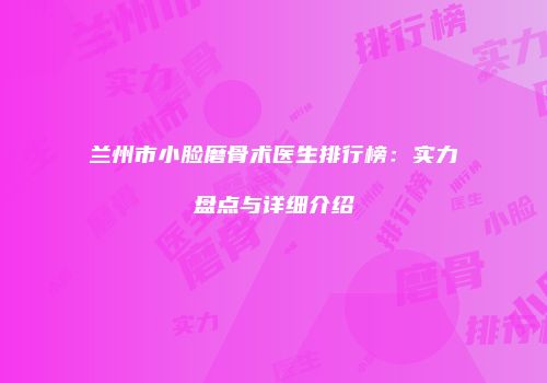 兰州市小脸磨骨术医生排行榜：实力盘点与详细介绍