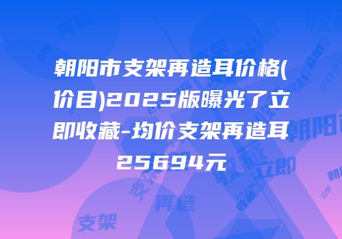 朝阳市支架再造耳价格(价目)2025版曝光了立即收藏-均价支架再造耳25694元