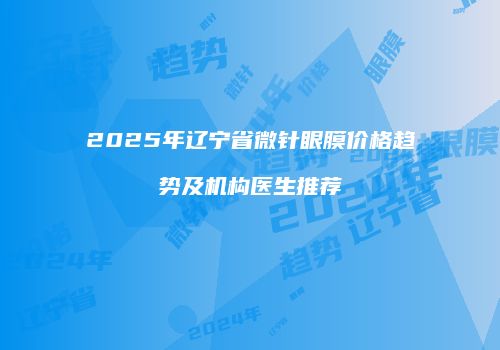 2025年辽宁省微针眼膜价格趋势及机构医生推荐