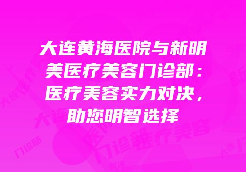大连黄海医院与新明美医疗美容门诊部：医疗美容实力对决，助您明智选择