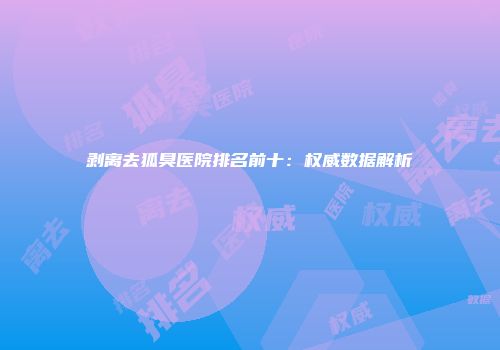 剥离去狐臭医院排名前十：权威数据解析