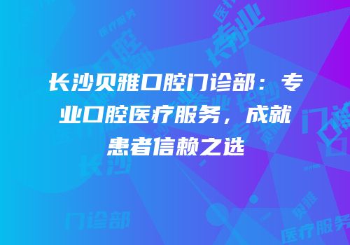 长沙贝雅口腔门诊部：专业口腔医疗服务，成就患者信赖之选
